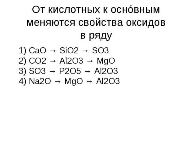 От кислотных к оснóвным меняются свойства оксидов в ряду 1) CaO → SiO2 → SO3  2) CO2 → Al2O3 → MgO  3) SO3 → P2O5 → Al2O3  4) Na2O → MgO → Al2O3