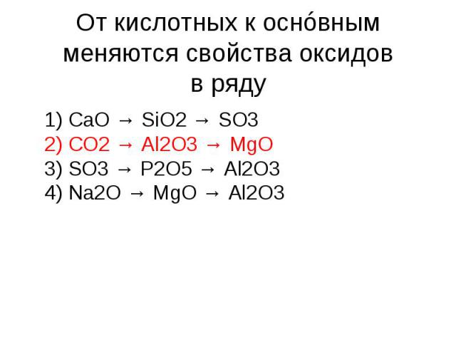 От кислотных к оснóвным меняются свойства оксидов в ряду 1) CaO → SiO2 → SO3  2) CO2 → Al2O3 → MgO  3) SO3 → P2O5 → Al2O3  4) Na2O → MgO → Al2O3