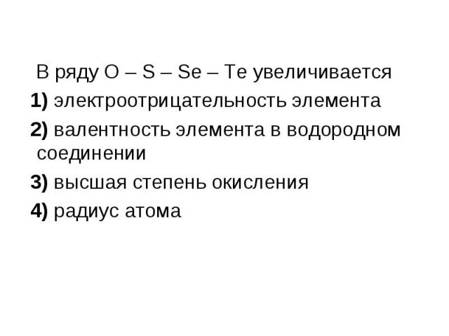 В ряду O – S – Se – Te увеличивается В ряду O – S – Se – Te увеличивается 1) электроотрицательность элемента 2) валентность элемента в водородном соединении 3) высшая степень окисления 4) радиус атома