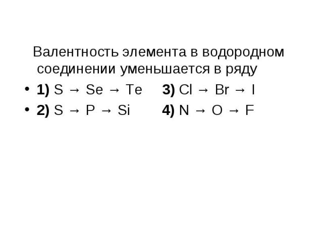 Валентность элемента в водородном соединении уменьшается в ряду Валентность элемента в водородном соединении уменьшается в ряду 1) S → Se → Te 3) Cl → Br → I 2) S → P → Si 4) N → O → F