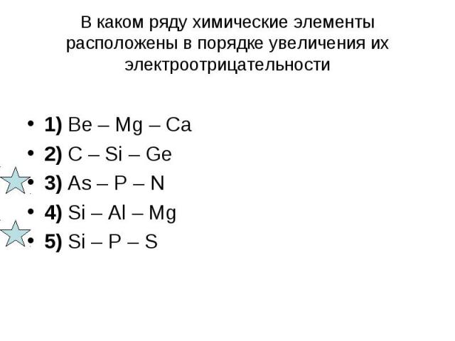 В каком ряду химические элементы расположены в порядке увеличения их электроотрицательности 1) Be – Mg – Ca 2) C – Si – Ge 3) As – P – N 4) Si – Al – Mg 5) Si – P – S