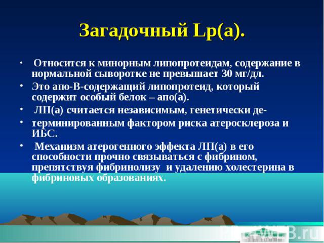 Загадочный Lp(а). Относится к минорным липопротеидам, содержание в нормальной сыворотке не превышает 30 мг/дл. Это апо-В-содержащий липопротеид, который содержит особый белок – апо(а). ЛП(а) считается независимым, генетически де- терминированным фак…