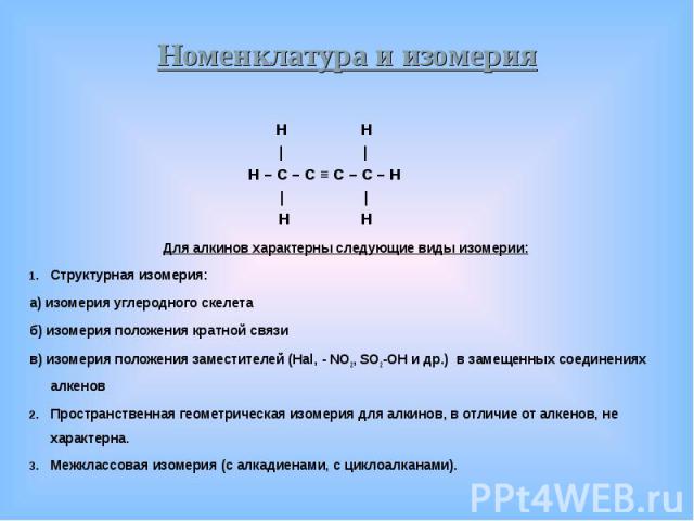 H H H H | | H – C – C ≡ C – C – H | | H H Для алкинов характерны следующие виды изомерии: Структурная изомерия: а) изомерия углеродного скелета б) изомерия положения кратной связи в) изомерия положения заместителей (Hal, - NO2, SO2-OH и др.) в замещ…