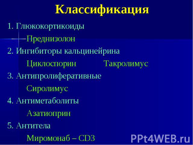 Классификация 1. Глюкокортикоиды Преднизолон 2. Ингибиторы кальцинейрина Циклоспорин Такролимус 3. Антипролиферативные Сиролимус 4. Антиметаболиты Азатиоприн 5. Антитела Миромонаб – СD3