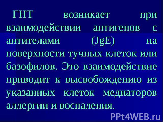 ГНТ возникает при взаимодействии антигенов с антителами (JgE) на поверхности тучных клеток или базофилов. Это взаимодействие приводит к высвобождению из указанных клеток медиаторов аллергии и воспаления. ГНТ возникает при взаимодействии антигенов с …