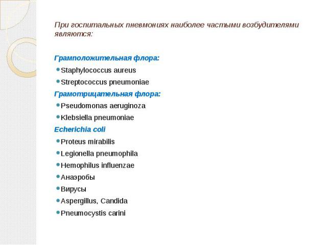 При госпитальных пневмониях наиболее частыми возбудителями являются: Грамположительная флора: Staphylococcus aureus Streptococcus pneumoniae Грамотрицательная флора: Pseudomonas aeruginoza Klebsiella pneumoniae Echerichia coli Proteus mirabilis Legi…