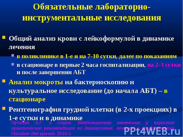 Обязательные лабораторно-инструментальные исследования Общий анализ крови с лейкоформулой в динамике лечения в поликлинике в 1-е и на 7-10 сутки, далее по показаниям в стационаре в первые 2 часа госпитализации, на 2-3 сутки и после завершения АБТ Ан…