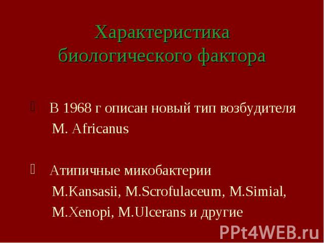 Характеристика биологического фактора В 1968 г описан новый тип возбудителя M. Africanus Атипичные микобактерии M.Kansasii, M.Scrofulaceum, M.Simial, M.Xenopi, M.Ulcerans и другие