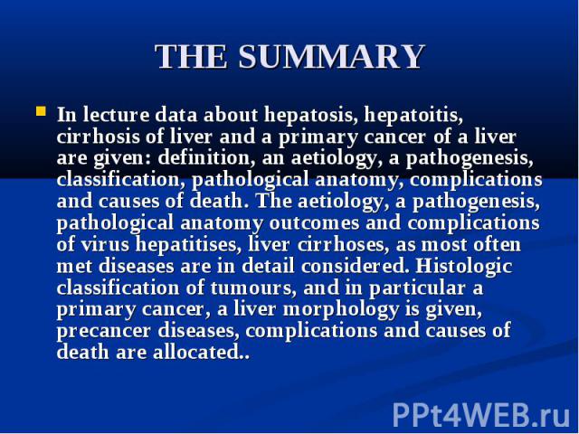 THE SUMMARY In lecture data about hepatosis, hepatoitis, cirrhosis of liver and a primary cancer of a liver are given: definition, an aetiology, a pathogenesis, classification, pathological anatomy, complications and causes of death. The aetiology, …