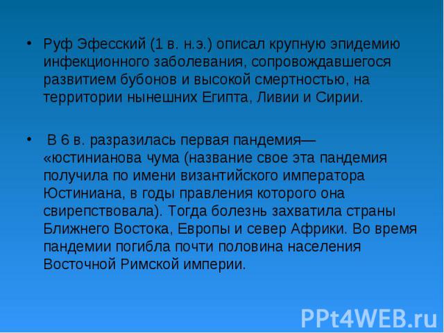 Руф Эфесский (1 в. н.э.) описал крупную эпидемию инфекционного заболевания, сопровождавшегося развитием бубонов и высокой смертностью, на территории нынешних Египта, Ливии и Сирии. В 6 в. разразилась первая пандемия— «юстинианова чума (название свое…