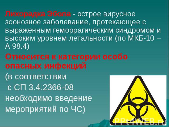 Лихорадка Эбола - острое вирусное зоонозное заболевание, протекающее с выраженным геморрагическим синдромом и высоким уровнем летальности (по МКБ-10 – А 98.4) Лихорадка Эбола - острое вирусное зоонозное заболевание, протекающее с выраженным геморраг…