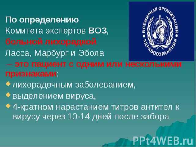 По определению По определению Комитета экспертов ВОЗ, больной лихорадкой Ласса, Марбург и Эбола – это пациент с одним или несколькими признаками: лихорадочным заболеванием, выделением вируса, 4-кратном нарастанием титров антител к вирусу через 10-14…