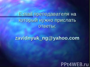 E-mail преподавателя на который нужно прислать ответы: zavidnyuk_ng@yahoo.com