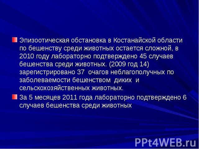 Эпизоотическая обстановка в Костанайской области по бешенству среди животных остается сложной, в 2010 году лабораторно подтверждено 45 случаев бешенства среди животных. (2009 год 14) зарегистрировано 37 очагов неблагополучных по заболеваемости бешен…