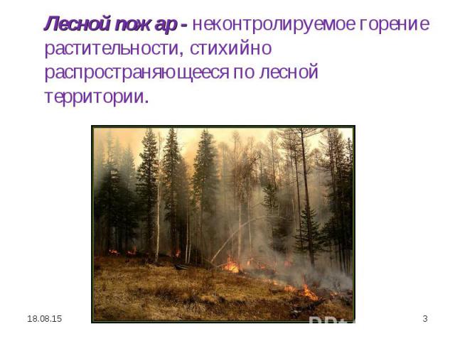 Лесной пожар - неконтролируемое горение растительности, стихийно распространяющееся по лесной территории. Лесной пожар - неконтролируемое горение растительности, стихийно распространяющееся по лесной территории.