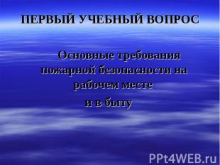 ПЕРВЫЙ УЧЕБНЫЙ ВОПРОС ПЕРВЫЙ УЧЕБНЫЙ ВОПРОС Основные требования пожарной безопас