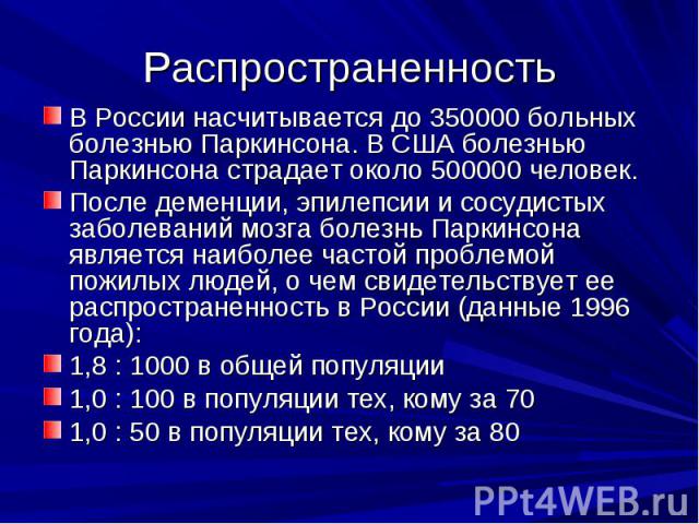 Распространенность В России насчитывается до 350000 больных болезнью Паркинсона. В США болезнью Паркинсона страдает около 500000 человек. После деменции, эпилепсии и сосудистых заболеваний мозга болезнь Паркинсона является наиболее частой …