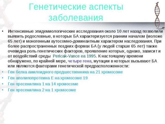 Интенсивные эпидемиологические исследования около 10 лет назад позволили выявить родословные, в которых БА характеризуется ранним началом (моложе 65 лет) и моногенным аутосомно-доминантным характером наследования. При более распространенных поздних …