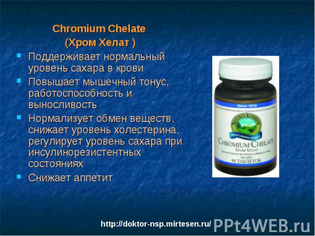 Chromium Chelate Chromium Chelate (Хром Хелат ) Поддерживает нормальный уровень сахара в крови Повышает мышечный тонус, работоспособность и выносливость Нормализует обмен веществ, снижает уровень холестерина, регулирует уровень сахара при инсулиноре…