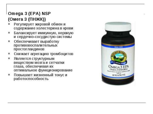 Omega 3 (EPA) NSP Omega 3 (EPA) NSP (Омега 3 (ПНЖК)) Регулирует жировой обмен и содержание холестерина в крови Балансирует иммунную, нервную и сердечно-сосудистую системы Обеспечивает выработку противовоспалительных простогландинов Снижает агрегацию…