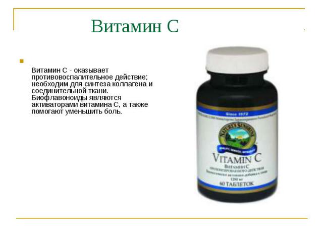 Витамин C  Витамин С - оказывает противовоспалительное действие; необходим для синтеза коллагена и соединительной ткани.  Биофлавоноиды являются активаторами витамина С, а также помогают уменьшить боль. 