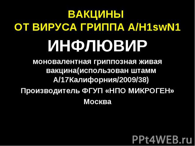 ВАКЦИНЫ ОТ ВИРУСА ГРИППА А/Н1swN1 ИНФЛЮВИР моновалентная гриппозная живая вакцина(использован штамм А/17Калифорния/2009/38) Производитель ФГУП «НПО МИКРОГЕН» Москва