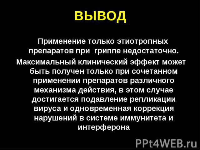 ВЫВОД Применение только этиотропных препаратов при гриппе недостаточно. Максимальный клинический эффект может быть получен только при сочетанном применении препаратов различного механизма действия, в этом случае достигается подавление репликации вир…