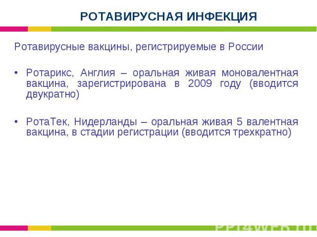Ротавирусные вакцины, регистрируемые в России Ротавирусные вакцины, регистрируемые в России Ротарикс, Англия – оральная живая моновалентная вакцина, зарегистрирована в 2009 году (вводится двукратно) РотаТек, Нидерланды – оральная живая 5 валентная в…