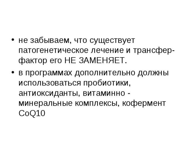 не забываем, что существует патогенетическое лечение и трансфер-фактор его НЕ ЗАМЕНЯЕТ. в программах дополнительно должны использоваться пробиотики, антиоксиданты, витаминно - минеральные комплексы, кофермент CoQ10