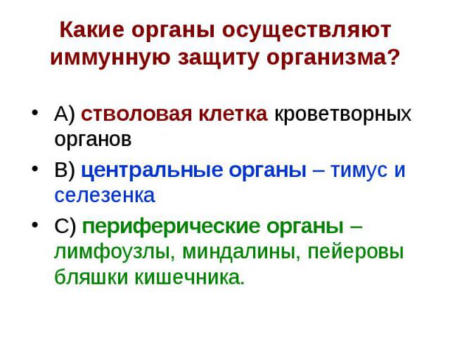 Какие органы осуществляют иммунную защиту организма? А) стволовая клетка кроветворных органов В) центральные органы – тимус и селезенка С) периферические органы – лимфоузлы, миндалины, пейеровы бляшки кишечника.