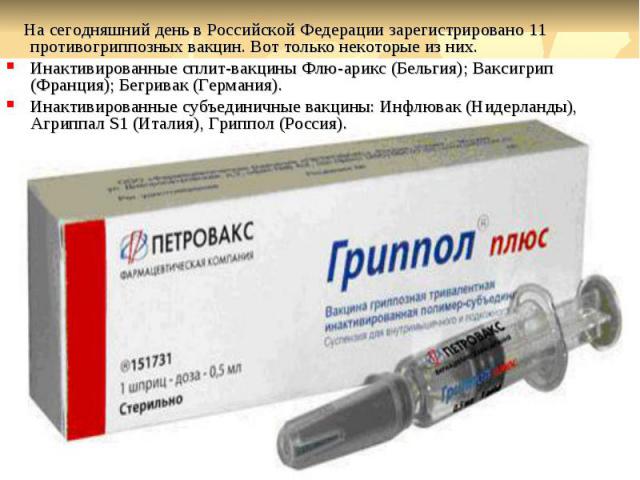 На сегодняшний день в Российской Федерации зарегистрировано 11 противогриппозных вакцин. Вот только некоторые из них. Инактивированные сплит-вакцины Флю-арикс (Бельгия); Ваксигрип (Франция); Бегривак (Германия). Инактивированные субъединичные вакцин…