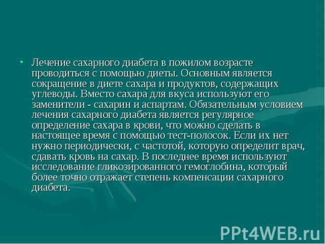 Лечение сахарного диабета в пожилом возрасте проводиться с помощью диеты. Основным является сокращение в диете сахара и продуктов, содержащих углеводы. Вместо сахара для вкуса используют его заменители - сахарин и аспартам. Обязательным условием леч…