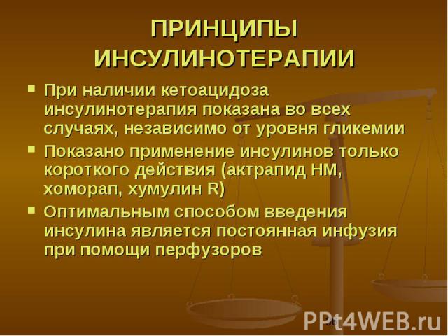 ПРИНЦИПЫ ИНСУЛИНОТЕРАПИИ При наличии кетоацидоза инсулинотерапия показана во всех случаях, независимо от уровня гликемии Показано применение инсулинов только короткого действия (актрапид HM, хоморап, хумулин R) Оптимальным способом введения инсулина…