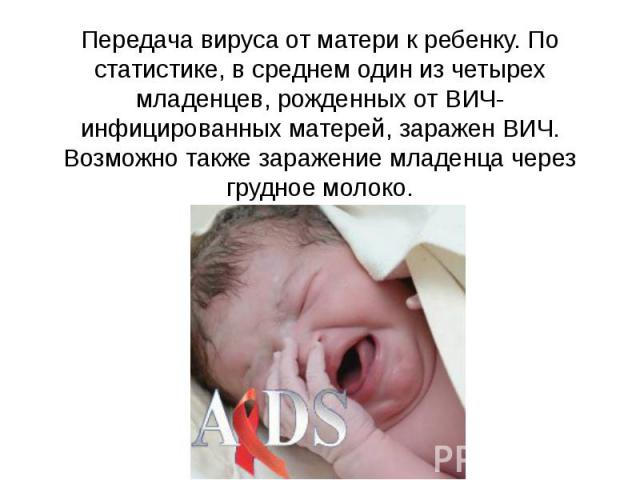 Передача вируса от матери к ребенку. По статистике, в среднем один из четырех младенцев, рожденных от ВИЧ-инфицированных матерей, заражен ВИЧ. Возможно также заражение младенца через грудное молоко.