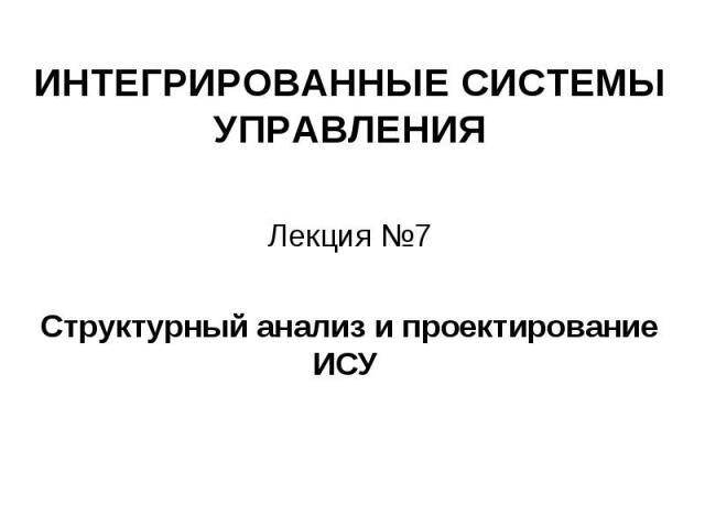 ИНТЕГРИРОВАННЫЕ СИСТЕМЫ УПРАВЛЕНИЯ Лекция №7 Структурный анализ и проектирование ИСУ