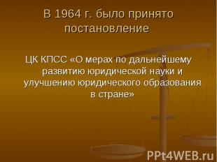 В 1964 г. было принято постановление ЦК КПСС «О мерах по дальнейшему развитию юр