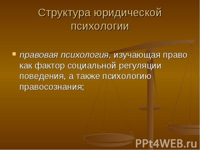 Структура юридической психологии правовая психология, изучающая право как фактор социальной регуляции поведения, а также психологию правосознания;