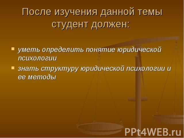 После изучения данной темы студент должен: уметь определить понятие юридической психологии знать структуру юридической психологии и ее методы