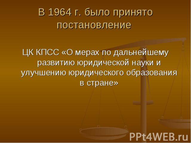 В 1964 г. было принято постановление ЦК КПСС «О мерах по дальнейшему развитию юридической науки и улучшению юридического образования в стране»