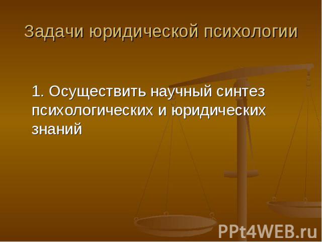 Задачи юридической психологии 1. Осуществить научный синтез психологических и юридических знаний