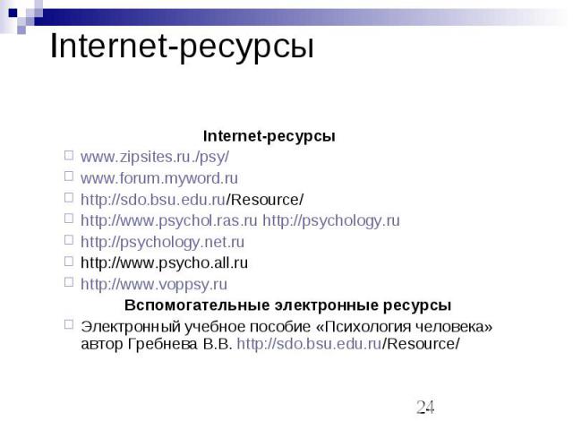 Internet-ресурсы Internet-ресурсы www.zipsites.ru./psy/ www.forum.myword.ru http://sdo.bsu.edu.ru/Resource/ http://www.psychol.ras.ru http://psychology.ru http://psychology.net.ru http://www.psycho.all.ru http://www.voppsy.ru Вспомогательные электро…