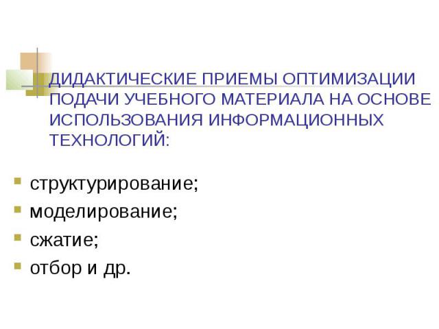 ДИДАКТИЧЕСКИЕ ПРИЕМЫ ОПТИМИЗАЦИИ ПОДАЧИ УЧЕБНОГО МАТЕРИАЛА НА ОСНОВЕ ИСПОЛЬЗОВАНИЯ ИНФОРМАЦИОННЫХ ТЕХНОЛОГИЙ: структурирование; моделирование; сжатие; отбор и др.