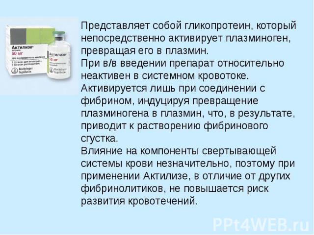 Представляет собой гликопротеин, который непосредственно активирует плазминоген, превращая его в плазмин. При в/в введении препарат относительно неактивен в системном кровотоке. Активируется лишь при соединении с фибрином, индуцируя превращение плаз…