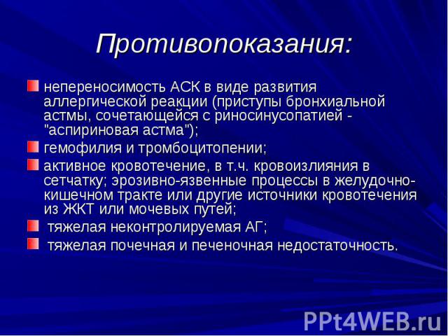 Противопоказания: непереносимость АСК в виде развития аллергической реакции (приступы бронхиальной астмы, сочетающейся с риносинусопатией - "аспириновая астма"); гемофилия и тромбоцитопении; активное кровотечение, в т.ч. кровоизлияния в се…