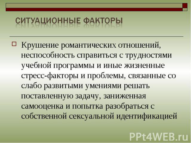 Крушение романтических отношений, неспособность справиться с трудностями учебной программы и иные жизненные стресс-факторы и проблемы, связанные со слабо развитыми умениями решать поставленную задачу, заниженная самооценка и попытка разобраться с со…