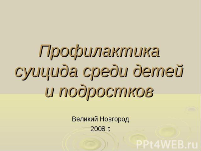 Профилактика суицида среди детей и подростков Великий Новгород 2008 г.