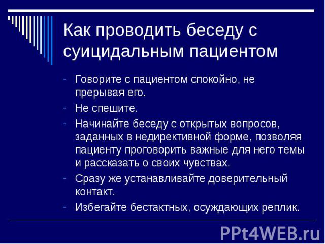 Говорите с пациентом спокойно, не прерывая его. Говорите с пациентом спокойно, не прерывая его. Не спешите. Начинайте беседу с открытых вопросов, заданных в недирективной форме, позволяя пациенту проговорить важные для него темы и рассказать о своих…