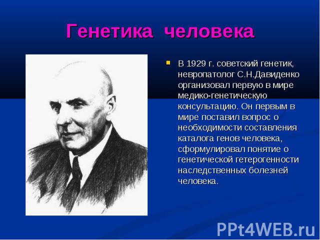В 1929 г. советский генетик, невропатолог С.Н.Давиденко организовал первую в мире медико-генетическую консультацию. Он первым в мире поставил вопрос о необходимости составления каталога генов человека, сформулировал понятие о генетической гетерогенн…