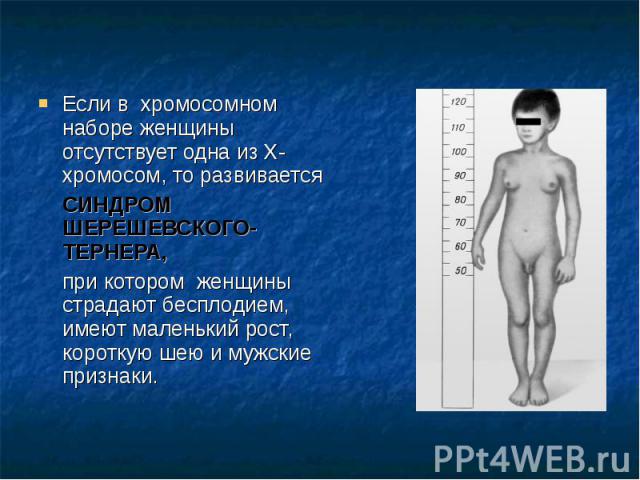 Если в хромосомном наборе женщины отсутствует одна из Х-хромосом, то развивается Если в хромосомном наборе женщины отсутствует одна из Х-хромосом, то развивается СИНДРОМ ШЕРЕШЕВСКОГО-ТЕРНЕРА, при котором женщины страдают бесплодием, имеют маленький …