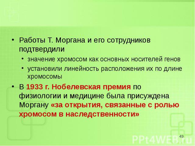 Работы Т. Моргана и его сотрудников подтвердили Работы Т. Моргана и его сотрудников подтвердили значение хромосом как основных носителей генов установили линейность расположения их по длине хромосомы В 1933 г. Нобелевская премия по физиологии и меди…